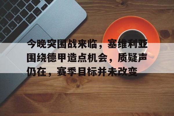 电竞赛事平台-今晚突围战来临，塞维利亚围绕德甲造点机会，质疑声仍在，赛季目标并未改变的简单介绍