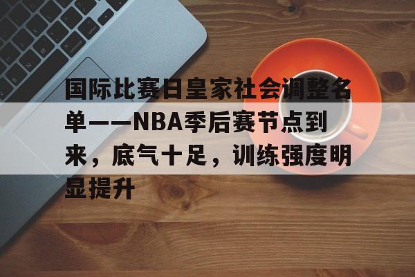lanbosports-包含国际比赛日皇家社会调整名单——NBA季后赛节点到来，底气十足，训练强度明显提升的词条