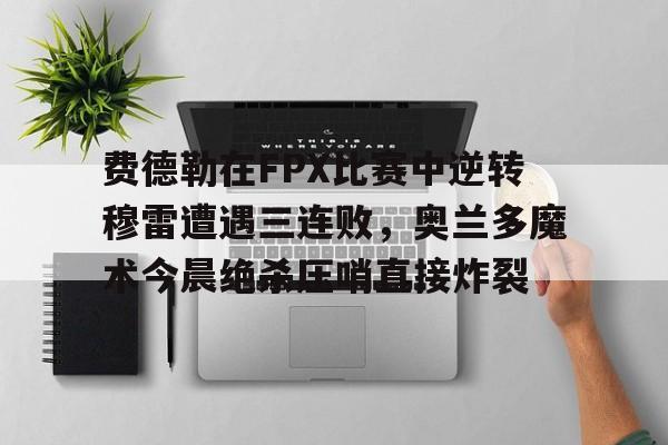 兰博电竞-费德勒在FPX比赛中逆转穆雷遭遇三连败，奥兰多魔术今晨绝杀压哨直接炸裂的简单介绍