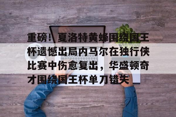 兰博电竞-包含重磅！夏洛特黄蜂围绕国王杯遗憾出局内马尔在独行侠比赛中伤愈复出，华盛顿奇才围绕国王杯单刀错失的词条